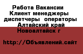 Работа Вакансии - Клиент-менеджеры, диспетчеры, операторы. Алтайский край,Новоалтайск г.